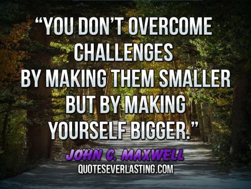 “You-don’t-overcome-challenges-by-making-them-smaller-but-by-making-yourself-bigger.”-—John-C.-Maxwell