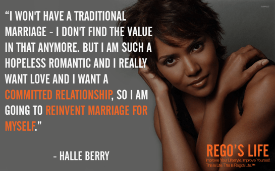 I won't have a traditional marriage I don't find the value in that anymore but I am such a hopeless romantic and I really want love and I want a committed relationship so I am going to reinvent marriage for myself Halle berry quotes, rego's life quotes, halle berry, Musings Episode 75 Relationships, Rego's Life Musings Episode 75 Relationships, Musings Episode 75 Relationships Rego's Life, Rego's Life, regoslife, relationships, friendships, romantic relationships, family relationships, business relationships, quality relationships, episodic musings of a quintessential entrepreneur, episodic musings, relationship quotes, friendship quotes, romantic relationship quotes, family quotes, life, food for thought, teamwork, time, time is an investment, sundays