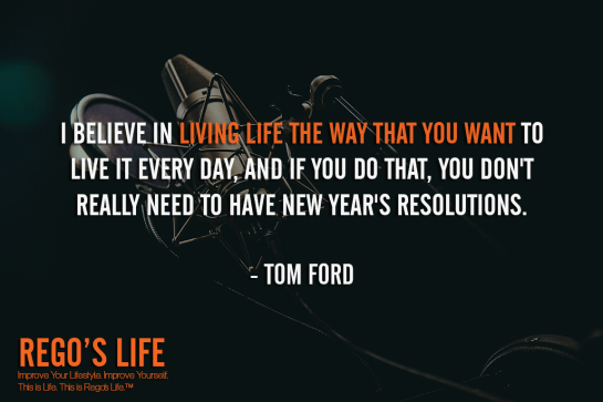I Believe In Living Life The Way That You Want To Live It Every Day And If You Do That You Don't Really Need To Have New Year's Resolutions Tom Ford, living life quotes, rego's life quotes, Tom Ford quotes, Musings Episode 86 Give Back, Rego's Life Musings Episode 86 Give Back, Musings Episode 86 Give Back Rego's Life, Rego's Life, give back, how to give back, entrepreneur, episodic musings, episodic musings of a quintessential entrepreneur, weekend, work life balance, success, life, employee, employer, job, selfish, collaboration, cooperation, the philadelphia story, give value, value, real talk, worth, truth, give back quotes, value quotes, rego's life quotes
